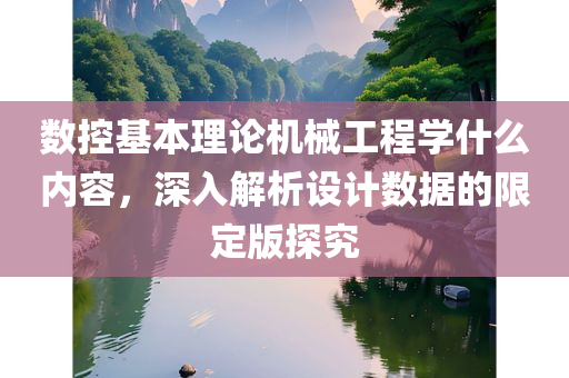 数控基本理论机械工程学什么内容，深入解析设计数据的限定版探究