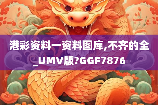 港彩资料一资料图库,不齐的全_UMV版?GGF7876