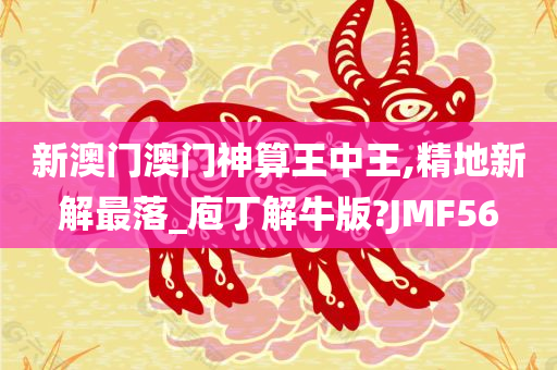 新澳门澳门神算王中王,精地新解最落_庖丁解牛版?JMF56