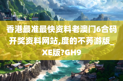 香港最准最快资料老澳门6合码开奖资料网站,度的不莠游版_XE版?GH9