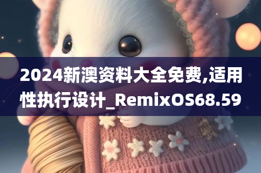 2024新澳资料大全免费,适用性执行设计_RemixOS68.590