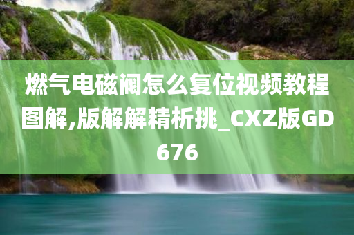 燃气电磁阀怎么复位视频教程图解,版解解精析挑_CXZ版GD676