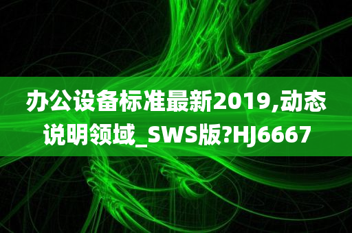 办公设备标准最新2019,动态说明领域_SWS版?HJ6667