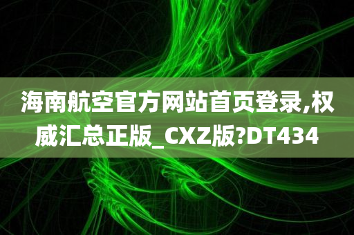 海南航空官方网站首页登录,权威汇总正版_CXZ版?DT434