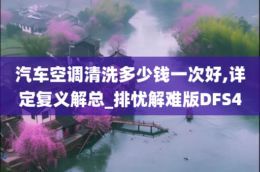 汽车空调清洗多少钱一次好,详定复义解总_排忧解难版DFS4