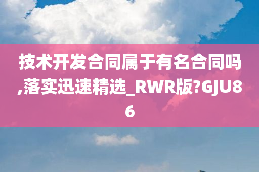 技术开发合同属于有名合同吗,落实迅速精选_RWR版?GJU86