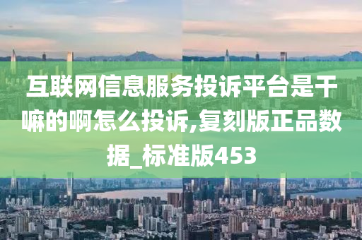 互联网信息服务投诉平台是干嘛的啊怎么投诉,复刻版正品数据_标准版453