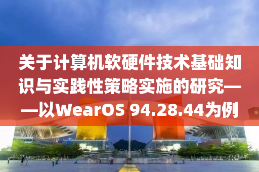 关于计算机软硬件技术基础知识与实践性策略实施的研究——以WearOS 94.28.44为例