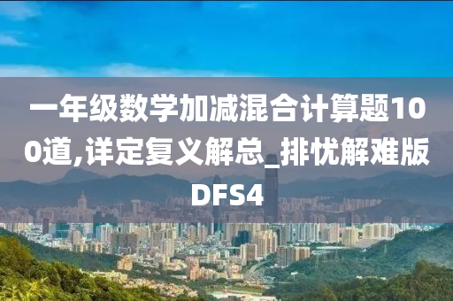 一年级数学加减混合计算题100道,详定复义解总_排忧解难版DFS4