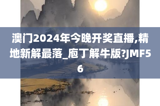 澳门2024年今晚开奖直播,精地新解最落_庖丁解牛版?JMF56