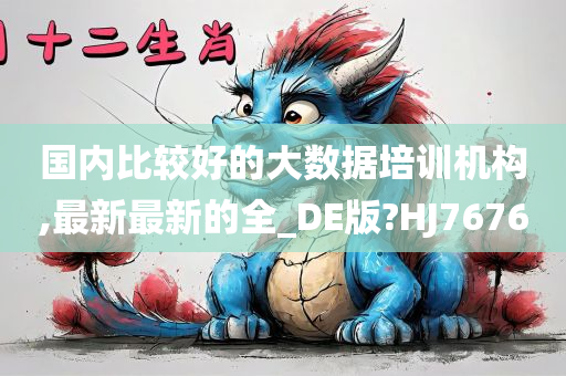 国内比较好的大数据培训机构,最新最新的全_DE版?HJ7676