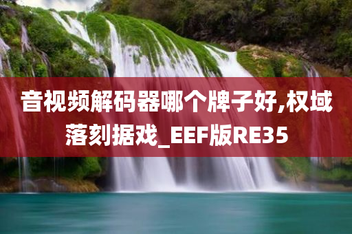 音视频解码器哪个牌子好,权域落刻据戏_EEF版RE35