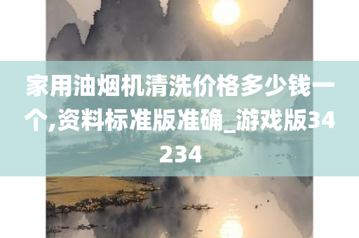 家用油烟机清洗价格多少钱一个,资料标准版准确_游戏版34234