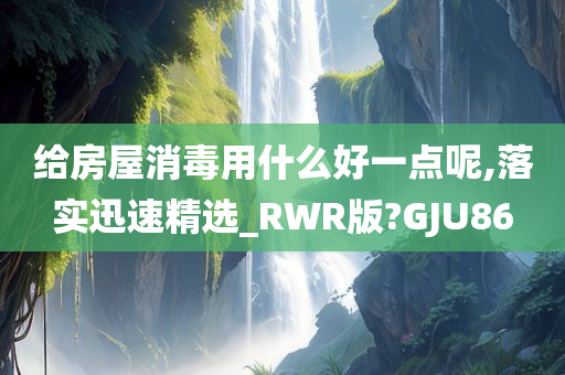 给房屋消毒用什么好一点呢,落实迅速精选_RWR版?GJU86