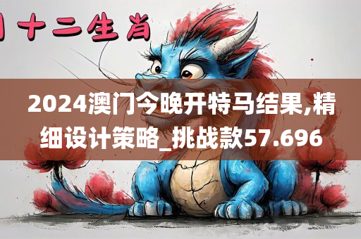 2024澳门今晚开特马结果,精细设计策略_挑战款57.696