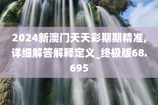 2024新澳门天天彩期期精准,详细解答解释定义_终极版68.695