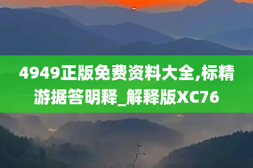 4949正版免费资料大全,标精游据答明释_解释版XC76