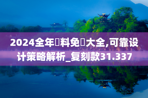 2024全年資料免費大全,可靠设计策略解析_复刻款31.337