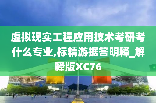 虚拟现实工程应用技术考研考什么专业,标精游据答明释_解释版XC76