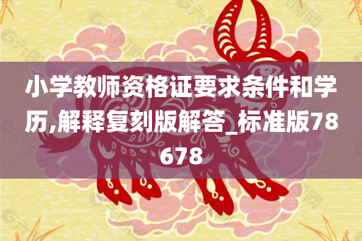 小学教师资格证要求条件和学历,解释复刻版解答_标准版78678