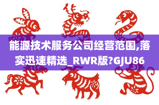 能源技术服务公司经营范围,落实迅速精选_RWR版?GJU86