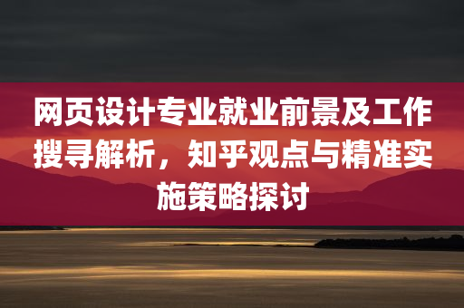 网页设计专业就业前景及工作搜寻解析，知乎观点与精准实施策略探讨