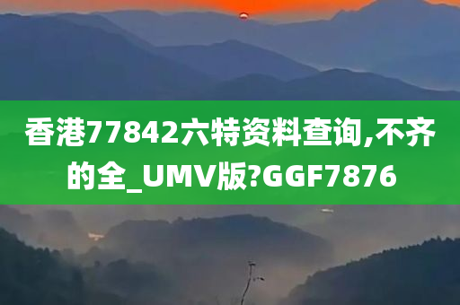 香港77842六特资料查询,不齐的全_UMV版?GGF7876