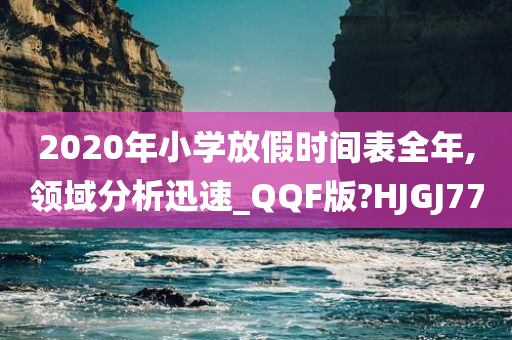 2020年小学放假时间表全年,领域分析迅速_QQF版?HJGJ77