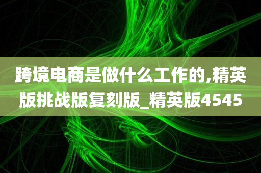 跨境电商是做什么工作的,精英版挑战版复刻版_精英版4545