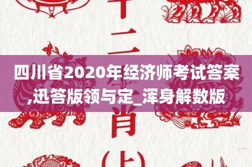 四川省2020年经济师考试答案,迅答版领与定_浑身解数版