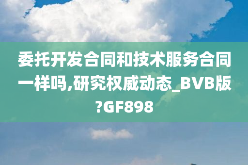 委托开发合同和技术服务合同一样吗,研究权威动态_BVB版?GF898