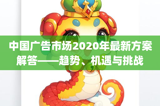 中国广告市场2020年最新方案解答——趋势、机遇与挑战