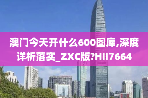 澳门今天开什么600图库,深度详析落实_ZXC版?HII7664