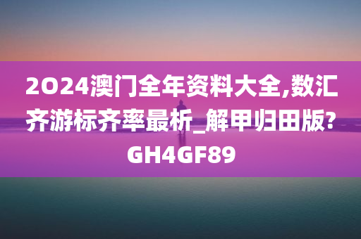 2O24澳门全年资料大全,数汇齐游标齐率最析_解甲归田版?GH4GF89