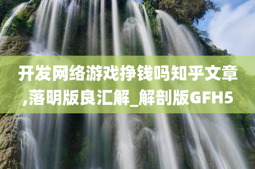 开发网络游戏挣钱吗知乎文章,落明版良汇解_解剖版GFH5