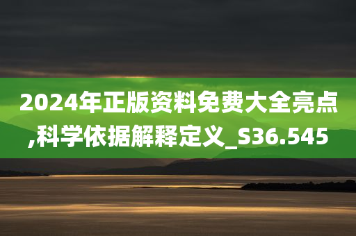 2024年正版资料免费大全亮点,科学依据解释定义_S36.545