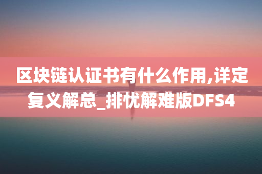 区块链认证书有什么作用,详定复义解总_排忧解难版DFS4