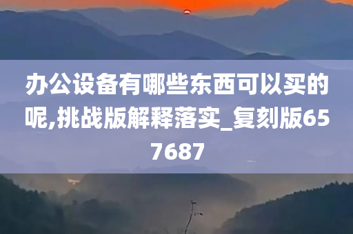 办公设备有哪些东西可以买的呢,挑战版解释落实_复刻版657687