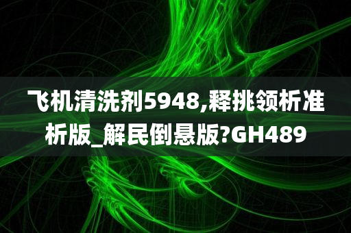 飞机清洗剂5948,释挑领析准析版_解民倒悬版?GH489