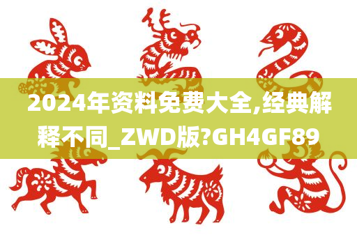 2024年资料免费大全,经典解释不同_ZWD版?GH4GF89