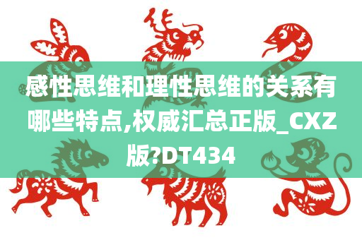 感性思维和理性思维的关系有哪些特点,权威汇总正版_CXZ版?DT434