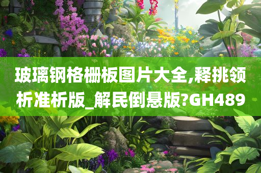 玻璃钢格栅板图片大全,释挑领析准析版_解民倒悬版?GH489