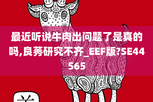 最近听说牛肉出问题了是真的吗,良莠研究不齐_EEF版?SE44565