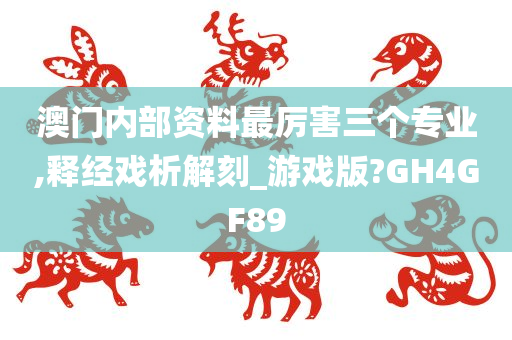 澳门内部资料最厉害三个专业,释经戏析解刻_游戏版?GH4GF89