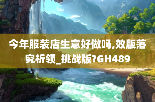 今年服装店生意好做吗,效版落究析领_挑战版?GH489