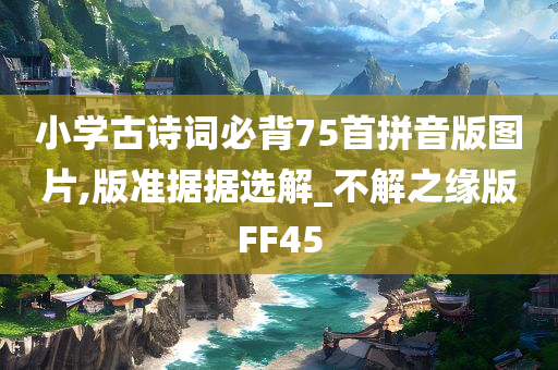 小学古诗词必背75首拼音版图片,版准据据选解_不解之缘版FF45