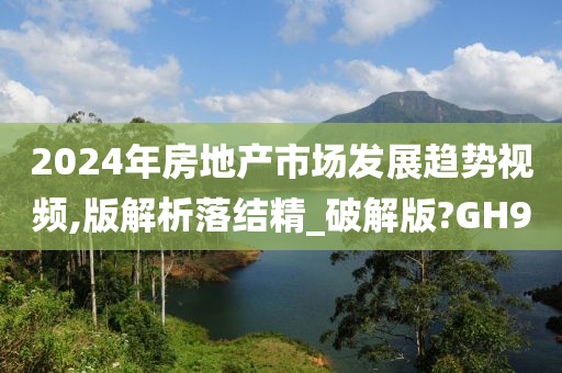 2024年房地产市场发展趋势视频,版解析落结精_破解版?GH9