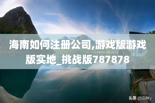 海南如何注册公司,游戏版游戏版实地_挑战版787878