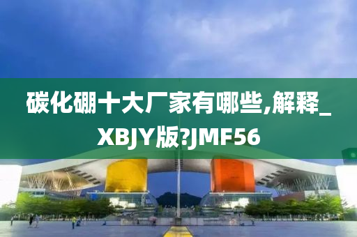 碳化硼十大厂家有哪些,解释_XBJY版?JMF56