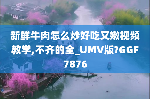 新鲜牛肉怎么炒好吃又嫩视频教学,不齐的全_UMV版?GGF7876